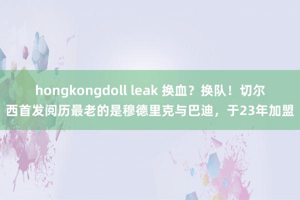 hongkongdoll leak 换血？换队！切尔西首发阅历最老的是穆德里克与巴迪，于23年加盟