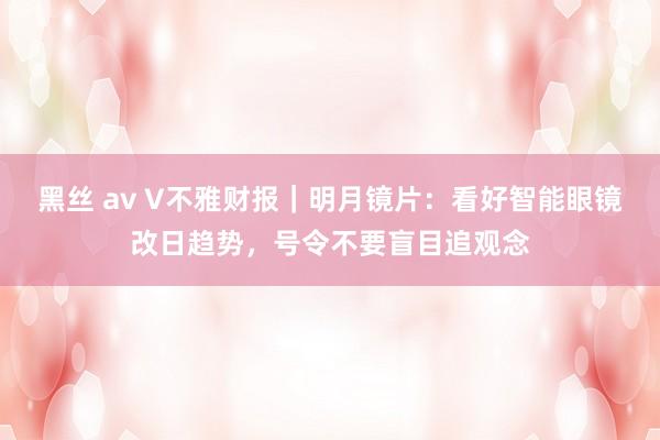 黑丝 av V不雅财报｜明月镜片：看好智能眼镜改日趋势，号令不要盲目追观念