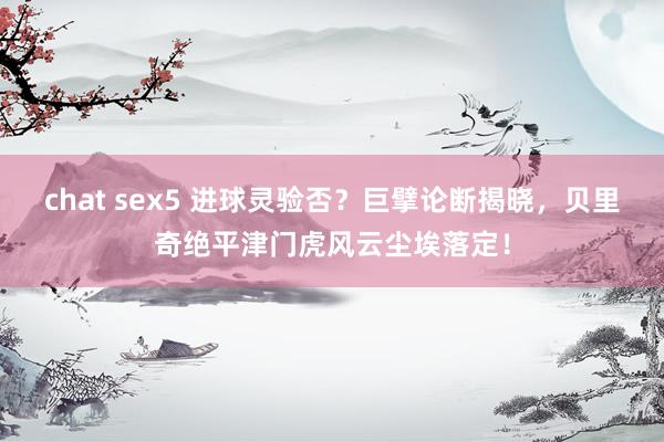 chat sex5 进球灵验否？巨擘论断揭晓，贝里奇绝平津门虎风云尘埃落定！