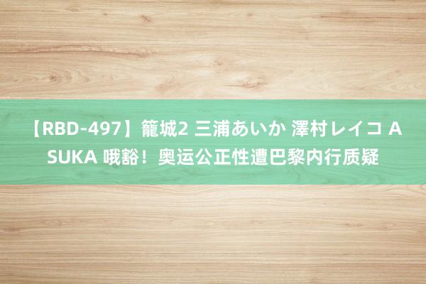 【RBD-497】籠城2 三浦あいか 澤村レイコ ASUKA 哦豁！奥运公正性遭巴黎内行质疑