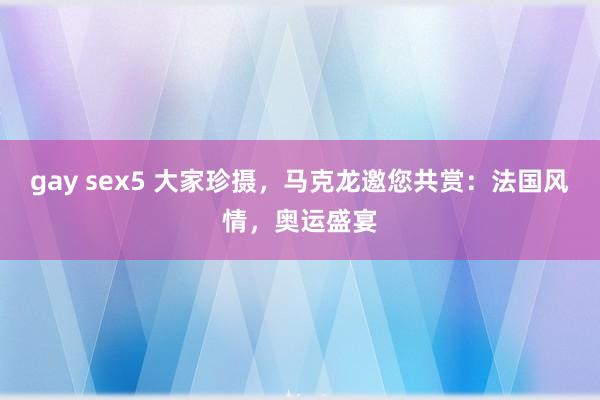 gay sex5 大家珍摄，马克龙邀您共赏：法国风情，奥运盛宴