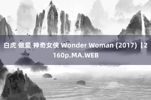 白虎 做爱 神奇女侠 Wonder Woman (2017)【2160p.MA.WEB