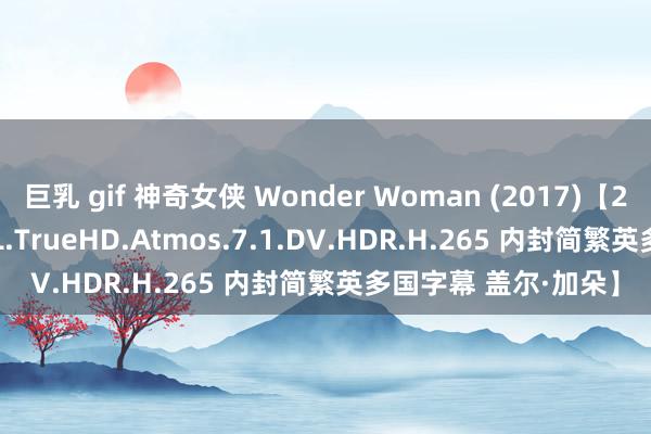 巨乳 gif 神奇女侠 Wonder Woman (2017)【2160p.MA.WEB-DL.TrueHD.Atmos.7.1.DV.HDR.H.265 内封简繁英多国字幕 盖尔·加朵】