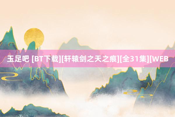 玉足吧 [BT下载][轩辕剑之天之痕][全31集][WEB