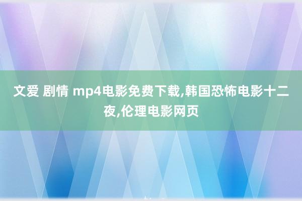 文爱 剧情 mp4电影免费下载，韩国恐怖电影十二夜，伦理电影网页