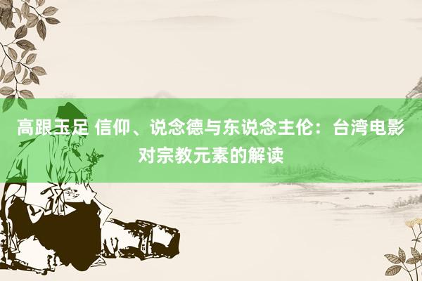 高跟玉足 信仰、说念德与东说念主伦：台湾电影对宗教元素的解读