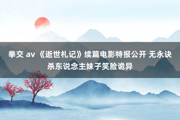 拳交 av 《逝世札记》续篇电影特报公开 无永诀杀东说念主妹子笑脸诡异