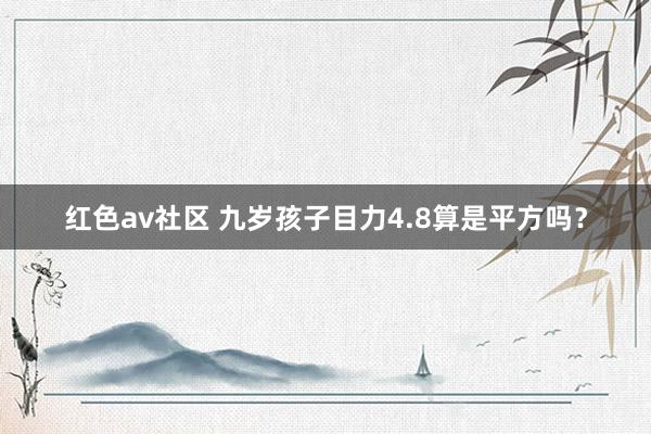 红色av社区 九岁孩子目力4.8算是平方吗？