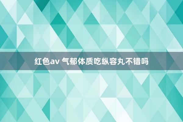 红色av 气郁体质吃纵容丸不错吗