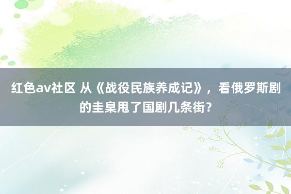 红色av社区 从《战役民族养成记》，看俄罗斯剧的圭臬甩了国剧几条街？