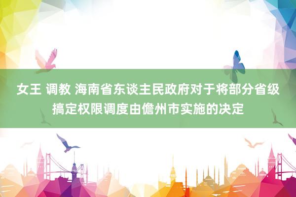 女王 调教 海南省东谈主民政府对于将部分省级搞定权限调度由儋州市实施的决定