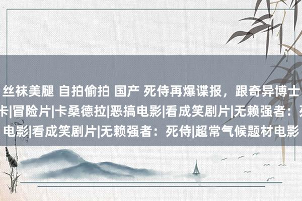 丝袜美腿 自拍偷拍 国产 死侍再爆谍报，跟奇异博士关系|牌皇|蜘蛛侠|艾丽卡|冒险片|卡桑德拉|恶搞电影|看成笑剧片|无赖强者：死侍|超常气候题材电影