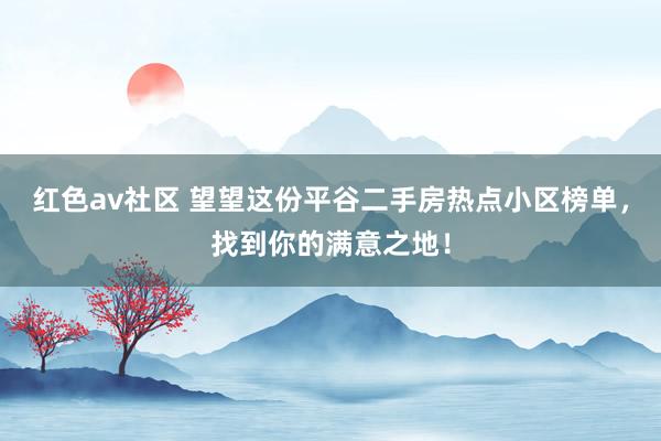 红色av社区 望望这份平谷二手房热点小区榜单，找到你的满意之地！