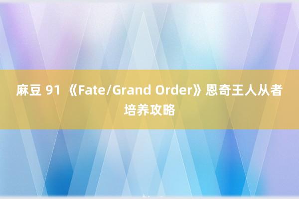 麻豆 91 《Fate/Grand Order》恩奇王人从者培养攻略