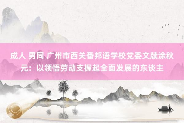 成人 男同 广州市西关番邦语学校党委文牍涂秋元：以领悟劳动支握起全面发展的东谈主