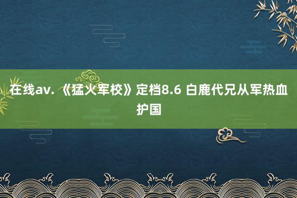 在线av. 《猛火军校》定档8.6 白鹿代兄从军热血护国