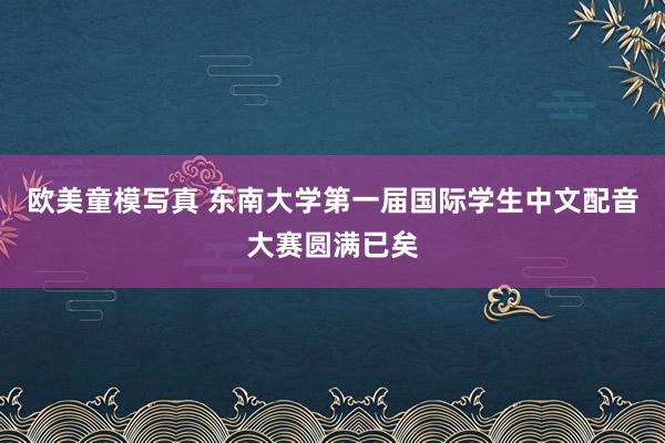 欧美童模写真 东南大学第一届国际学生中文配音大赛圆满已矣