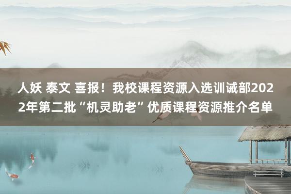 人妖 泰文 喜报！我校课程资源入选训诫部2022年第二批“机灵助老”优质课程资源推介名单