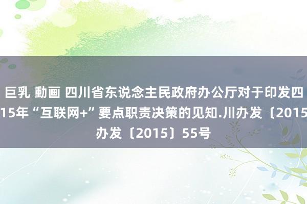 巨乳 動画 四川省东说念主民政府办公厅对于印发四川省2015年“互联网+”要点职责决策的见知.川办发〔2015〕55号