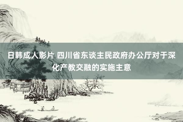 日韩成人影片 四川省东谈主民政府办公厅对于深化产教交融的实施主意